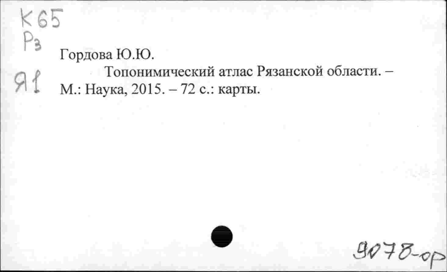 ﻿
Гордова Ю.Ю.
Топонимический атлас Рязанской области.
М.: Наука, 2015. - 72 с.: карты.